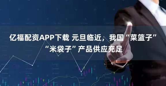 亿福配资APP下载 元旦临近，我国“菜篮子”“米袋子”产品供应充足