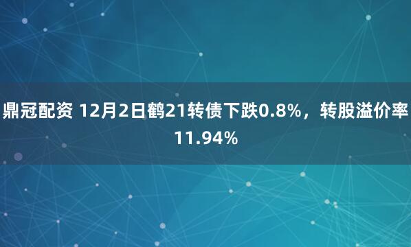 鼎冠配资 12月2日鹤21转债下跌0.8%，转股溢价率11.94%