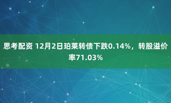 思考配资 12月2日珀莱转债下跌0.14%，转股溢价率71.03%