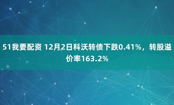 51我要配资 12月2日科沃转债下跌0.41%，转股溢价率163.2%