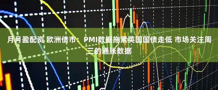 月月盈配资 欧洲债市：PMI数据拖累英国国债走低 市场关注周三的通胀数据