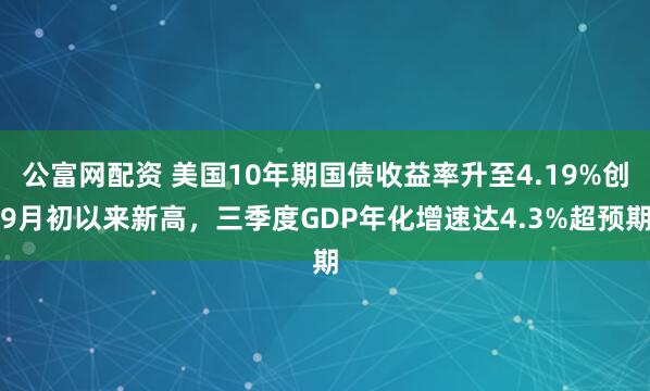 公富网配资 美国10年期国债收益率升至4.19%创9月初以来新高，三季度GDP年化增速达4.3%超预期