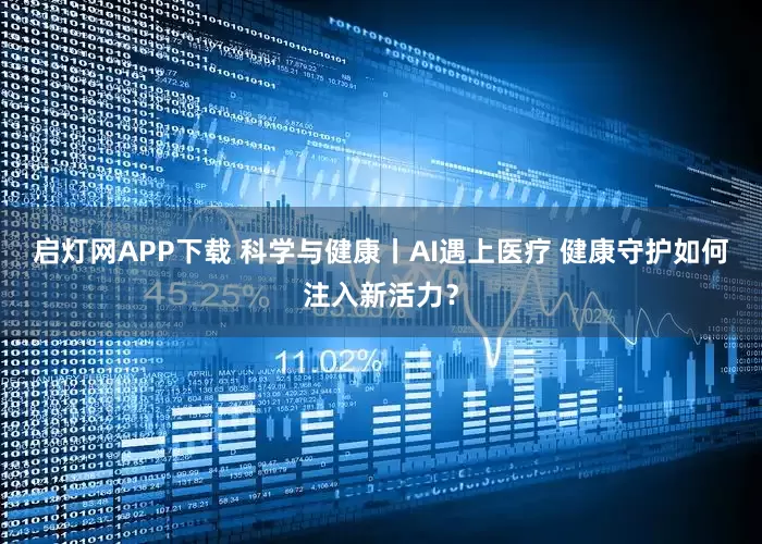 启灯网APP下载 科学与健康丨AI遇上医疗 健康守护如何注入新活力？