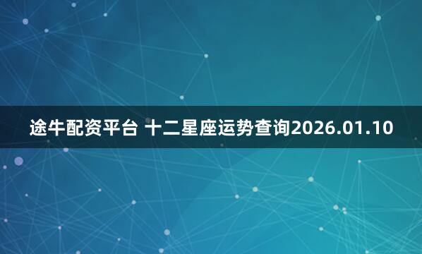 途牛配资平台 十二星座运势查询2026.01.10