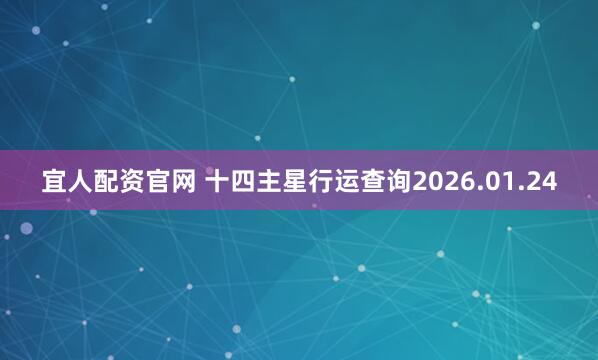 宜人配资官网 十四主星行运查询2026.01.24