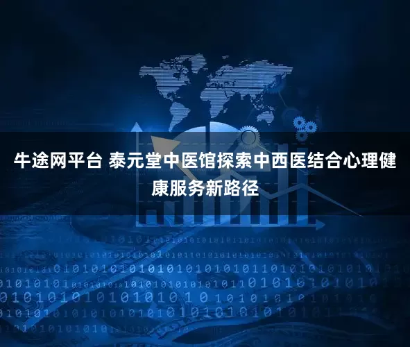 牛途网平台 泰元堂中医馆探索中西医结合心理健康服务新路径