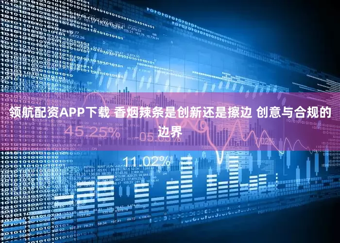 领航配资APP下载 香烟辣条是创新还是擦边 创意与合规的边界