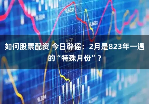 如何股票配资 今日辟谣：2月是823年一遇的“特殊月份”？