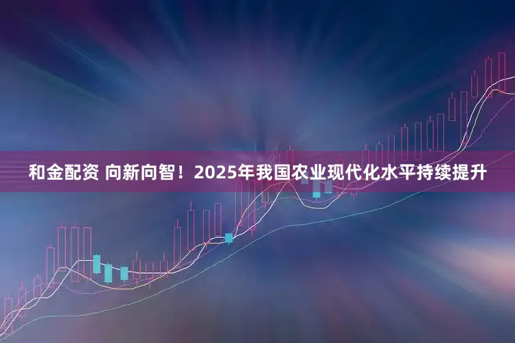 和金配资 向新向智！2025年我国农业现代化水平持续提升