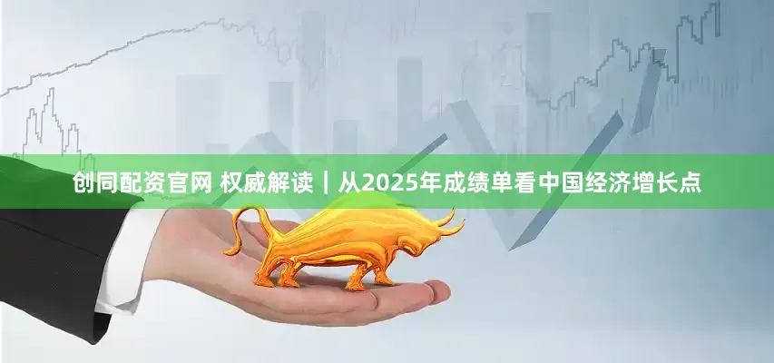 创同配资官网 权威解读｜从2025年成绩单看中国经济增长点