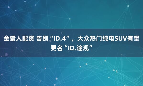 金猎人配资 告别“ID.4”，大众热门纯电SUV有望更名“ID.途观”