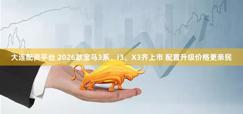 大连配资平台 2026款宝马3系、i3、X3齐上市 配置升级价格更亲民