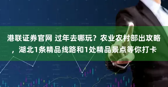 港联证券官网 过年去哪玩？农业农村部出攻略，湖北1条精品线路和1处精品景点等你打卡
