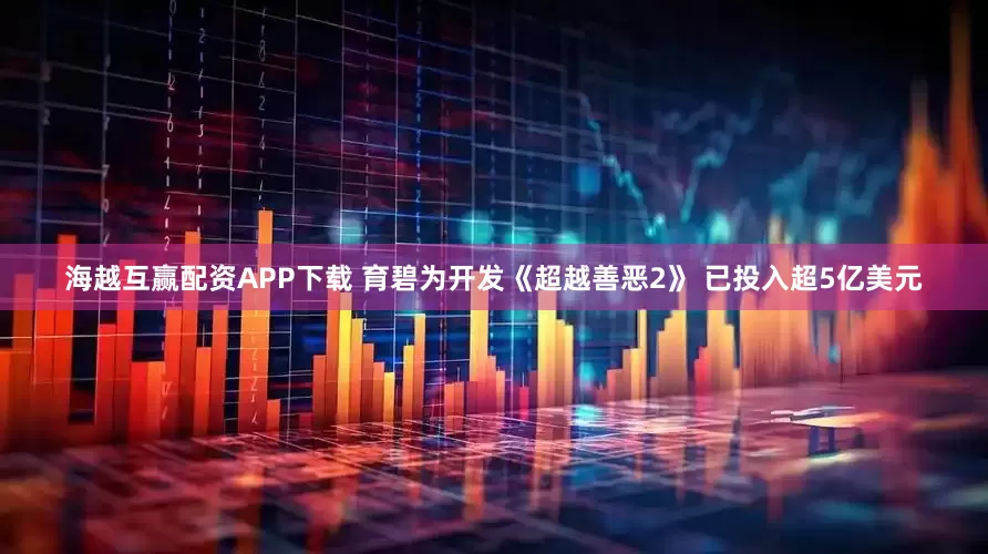 海越互赢配资APP下载 育碧为开发《超越善恶2》 已投入超5亿美元