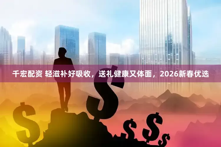 千宏配资 轻滋补好吸收，送礼健康又体面，2026新春优选