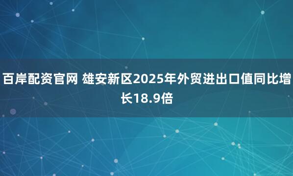 百岸配资官网 雄安新区2025年外贸进出口值同比增长18.9倍