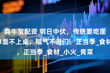 犇牛宝配资 明日中伏，传统要吃面条，提醒：3面不上桌，福气不进门，正当季_食材_小火_青菜