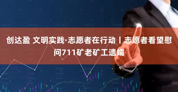 创达盈 文明实践·志愿者在行动丨志愿者看望慰问711矿老矿工遗孀