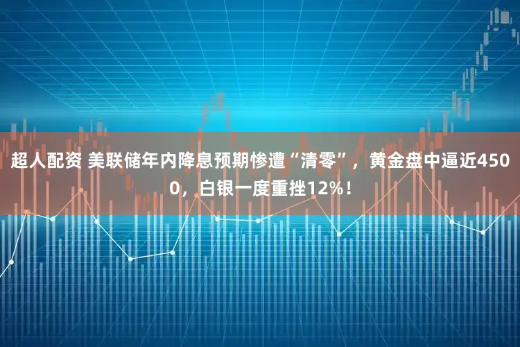 超人配资 美联储年内降息预期惨遭“清零”，黄金盘中逼近4500，白银一度重挫12%！