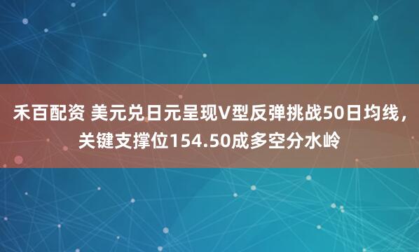 禾百配资 美元兑日元呈现V型反弹挑战50日均线，关键支撑位154.50成多空分水岭