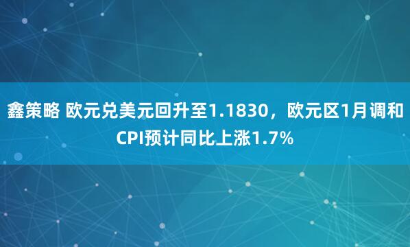 鑫策略 欧元兑美元回升至1.1830，欧元区1月调和CPI预计同比上涨1.7%
