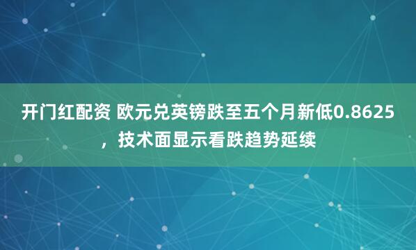 开门红配资 欧元兑英镑跌至五个月新低0.8625，技术面显示看跌趋势延续