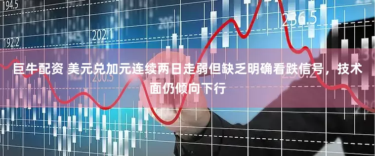 巨牛配资 美元兑加元连续两日走弱但缺乏明确看跌信号，技术面仍倾向下行